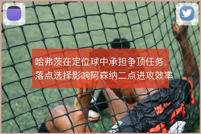 哈弗茨在定位球中承担争顶任务，落点选择影响阿森纳二点进攻效率